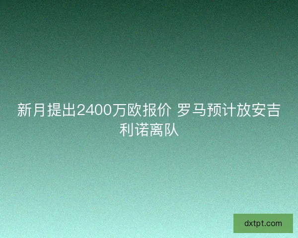 新月提出2400万欧报价 罗马预计放安吉利诺离队