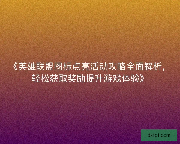 《英雄联盟图标点亮活动攻略全面解析，轻松获取奖励提升游戏体验》