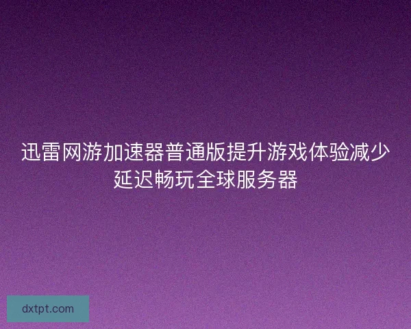 迅雷网游加速器普通版提升游戏体验减少延迟畅玩全球服务器