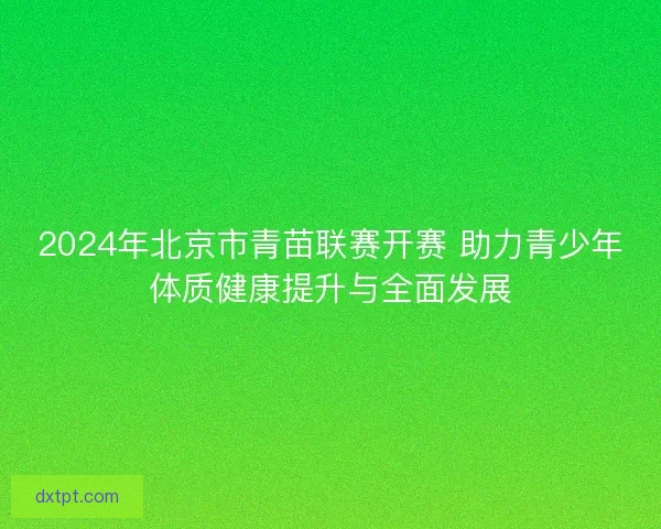 2024年北京市青苗联赛开赛 助力青少年体质健康提升与全面发展
