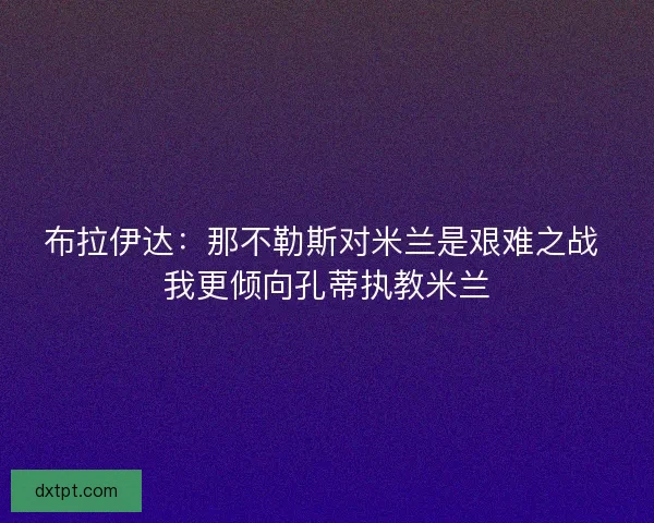 布拉伊达：那不勒斯对米兰是艰难之战 我更倾向孔蒂执教米兰