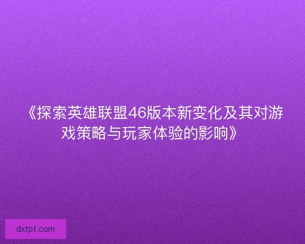《探索英雄联盟46版本新变化及其对游戏策略与玩家体验的影响》