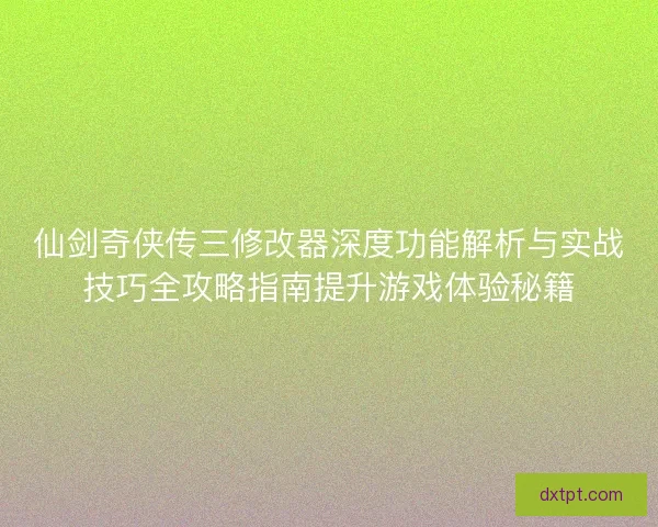 仙剑奇侠传三修改器深度功能解析与实战技巧全攻略指南提升游戏体验秘籍