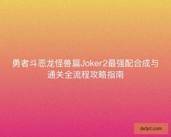 勇者斗恶龙怪兽篇Joker2最强配合成与通关全流程攻略指南
