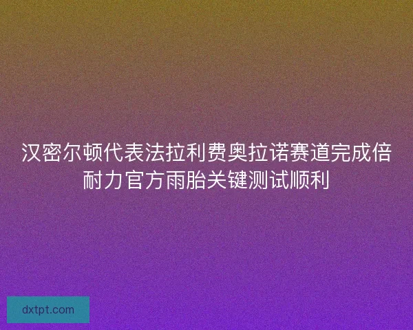 汉密尔顿代表法拉利费奥拉诺赛道完成倍耐力官方雨胎关键测试顺利