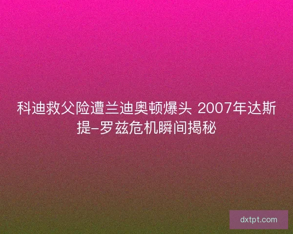 科迪救父险遭兰迪奥顿爆头 2007年达斯提-罗兹危机瞬间揭秘