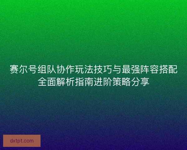 赛尔号组队协作玩法技巧与最强阵容搭配全面解析指南进阶策略分享