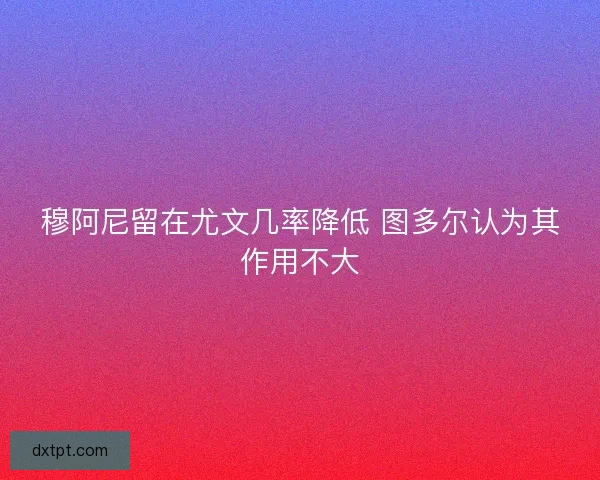 穆阿尼留在尤文几率降低 图多尔认为其作用不大